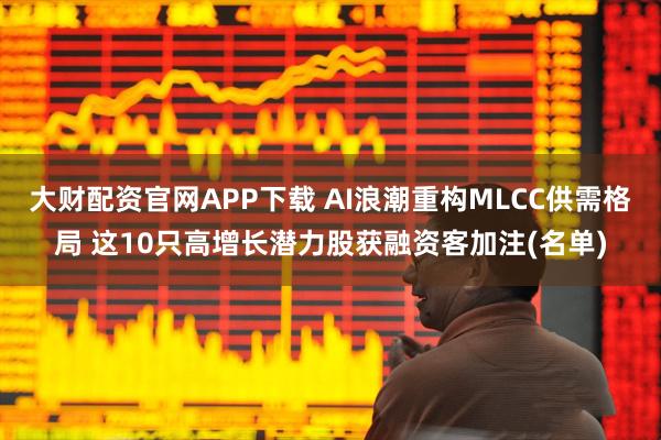 大财配资官网APP下载 AI浪潮重构MLCC供需格局 这10只高增长潜力股获融资客加注(名单)